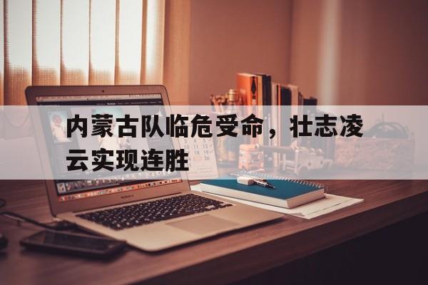 九州体育-内蒙古队临危受命，壮志凌云实现连胜