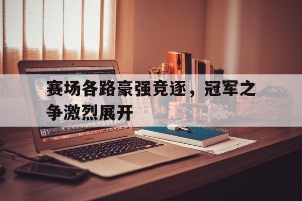 九州娱乐-赛场各路豪强竞逐，冠军之争激烈展开的简单介绍