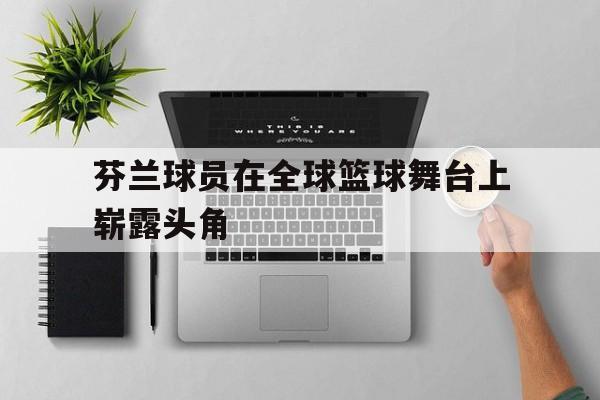 ju11.co-包含芬兰球员在全球篮球舞台上崭露头角的词条