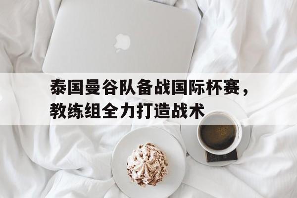九州体育-泰国曼谷队备战国际杯赛，教练组全力打造战术